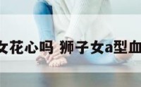 A型狮子女花心吗 狮子女a型血性格特点