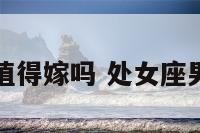 处女座男值得嫁吗 处女座男好相处吗