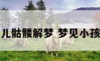 梦见婴儿骷髅解梦 梦见小孩骷髅头