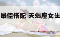 天蝎座女生最佳搭配 天蝎座女生最佳搭配星座排名