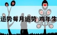 鸡年生运势每月运势 鸡年生人运势