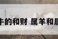属羊和属牛的和财 属羊和属牛合财么