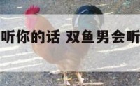 双鱼座男都听你的话 双鱼男会听女朋友的话吗