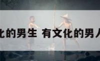 可爱有文化的男生 有文化的男人怎么形容