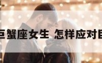 怎样应对巨蟹座女生 怎样应对巨蟹座女生