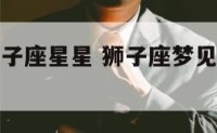 做梦梦到狮子座星星 狮子座梦见狮子是什么预兆