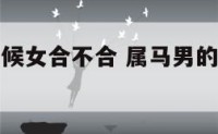 属马男和属候女合不合 属马男的和属猴女的结婚合适吗