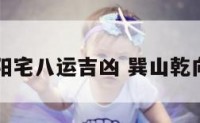 巽山乾向阳宅八运吉凶 巽山乾向阳宅择日