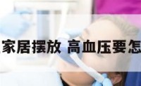 高血压家居摆放 高血压要怎么放置