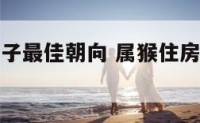 属猴住的房子最佳朝向 属猴住房的最忌讳的朝向