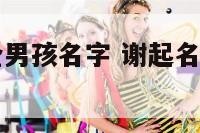 谢起名字大全男孩名字 谢起名字大全男孩名字怎么取