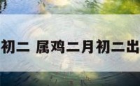 属鸡的二月初二 属鸡二月初二出生的女孩子