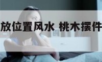 桃木摆件摆放位置风水 桃木摆件摆放位置风水图
