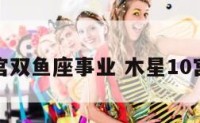 木星十宫双鱼座事业 木星10宫双鱼座