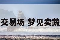 解梦蔬菜交易场 梦见卖蔬菜的摊位