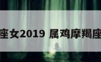 属鸡摩羯座女2019 属鸡摩羯座女生命运