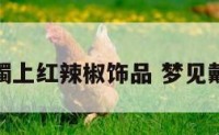 梦见手镯上红辣椒饰品 梦见戴红手镯