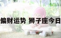 狮子座今日偏财运势 狮子座今日有偏财运吗