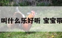 宝宝起名叫什么乐好听 宝宝带乐的乳名