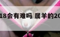 属羊2018会有难吗 属羊的2018年犯太岁吗