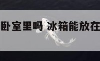 冰箱能放在卧室里吗 冰箱能放在卧室里吗为什么