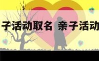 有创意的亲子活动取名 亲子活动主题名字创意