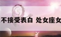 处女座女生不接受表白 处女座女生拒绝表白