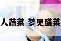 梦到倫别人蔬菜 梦见盛菜给别人吃