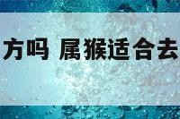 属猴适合去南方吗 属猴适合去南方吗还是北方