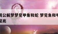 原版周公解梦梦见甲鱼和蛇 梦见鱼和甲鱼是什么征兆