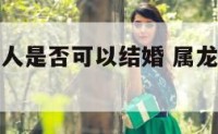 属龙属虎的人是否可以结婚 属龙属虎可以结婚吗