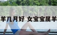 女宝宝属羊几月好 女宝宝属羊几月好运