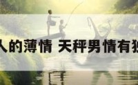 天秤座男人的薄情 天秤男情有独钟的星座
