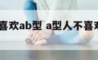 a型人不喜欢ab型 a型人不喜欢ab型人吗