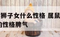 属鼠A型血狮子女什么性格 属鼠狮子座o型血的女人的性格脾气