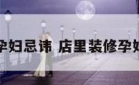店里装修孕妇忌讳 店里装修孕妇忌讳哪些