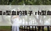 rh血型和a型血的孩子 rh型血和a型血生孩子