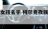 柯尔克孜族女孩名字 柯尔克孜族女孩名字的寓意和象征