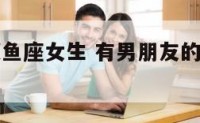 有男友的双鱼座女生 有男朋友的双鱼女真的抢不走吗