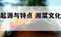 湘菜文化的起源与特点 湘菜文化的起源与特点是什么