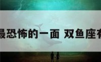 双鱼座最恐怖的一面 双鱼座有多可怕