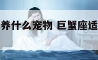 巨蟹座适合养什么宠物 巨蟹座适合养哪种宠物