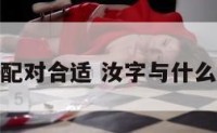 汝和那个字配对合适 汝字与什么字搭配最好