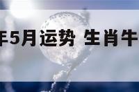生肖牛18年5月运势 生肖牛18年5月运势如何