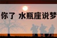 水瓶座说梦到你了 水瓶座说梦到你了怎么回复