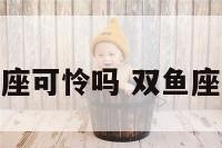 双鱼座可怜吗 双鱼座可好