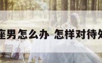 对待处女座男怎么办 怎样对待处女座男友