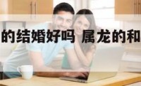 属龙的属兔的结婚好吗 属龙的和属兔的人结婚好不好