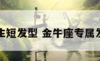 金牛座学生短发型 金牛座专属发型怎么扎