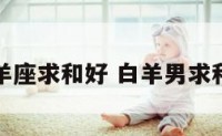 白羊座求和好 白羊男求和好
